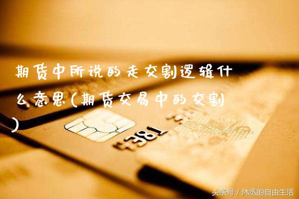 期货中所说的走交割逻辑什么意思(期货交易中的交割) (https://www.njaxzs.com/) 期货投资 第1张