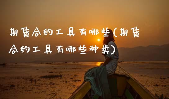 期货合约工具有哪些(期货合约工具有哪些种类) (https://www.njaxzs.com/) 期货直播间 第1张