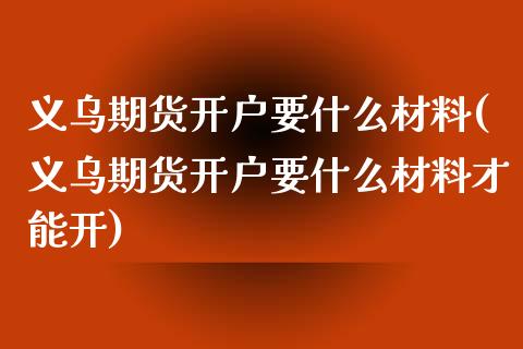 义乌期货开户要什么材料(义乌期货开户要什么材料才能开) (https://www.njaxzs.com/) 原油期货 第1张