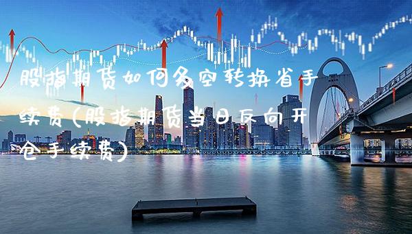 股指期货如何多空转换省手续费(股指期货当日反向开仓手续费) (https://www.njaxzs.com/) 黄金期货 第1张