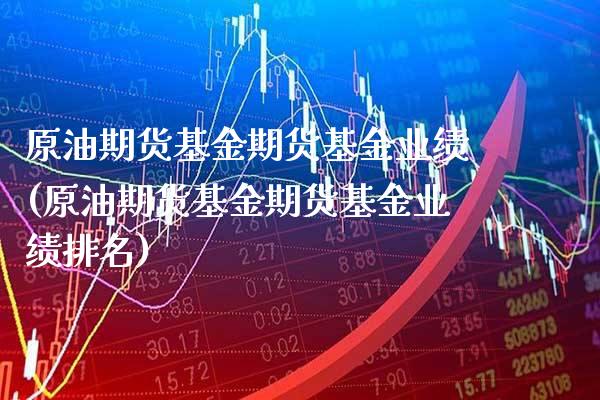原油期货基金期货基金业绩(原油期货基金期货基金业绩排名) (https://www.njaxzs.com/) 期货开户 第1张