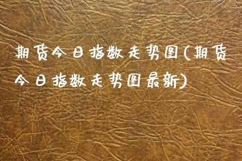 期货今日指数走势图(期货今日指数走势图最新) (https://www.njaxzs.com/) 期货直播间 第1张
