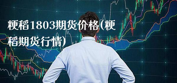 粳稻1803期货价格(粳稻期货行情) (https://www.njaxzs.com/) 期货投资 第1张