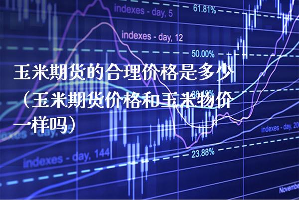 玉米期货的合理是多少（玉米期货和玉米物价一样吗） (https://www.njaxzs.com/) 期货直播间 第1张