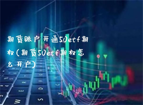 期货账户开通50etf期权(期货50etf期权怎么开户) (https://www.njaxzs.com/) 期货开户 第1张