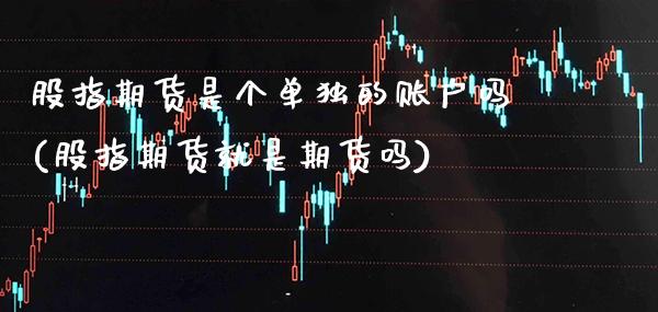 股指期货是个单独的账户吗(股指期货就是期货吗) (https://www.njaxzs.com/) 期货开户 第1张