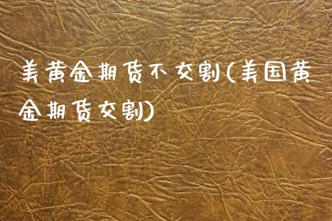 美黄金期货不交割(美国黄金期货交割) (https://www.njaxzs.com/) 期货直播间 第1张