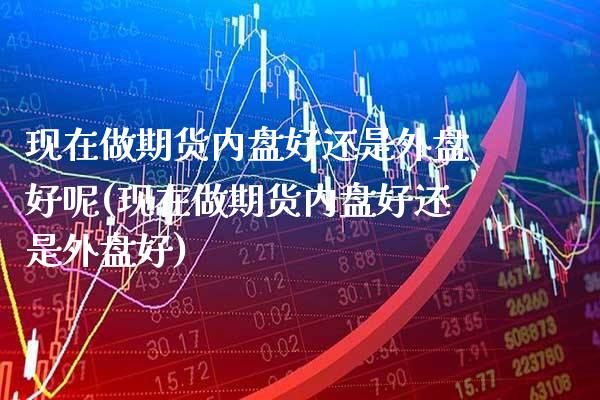 现在做期货内盘好还是外盘好呢(现在做期货内盘好还是外盘好) (https://www.njaxzs.com/) 期货行情 第1张