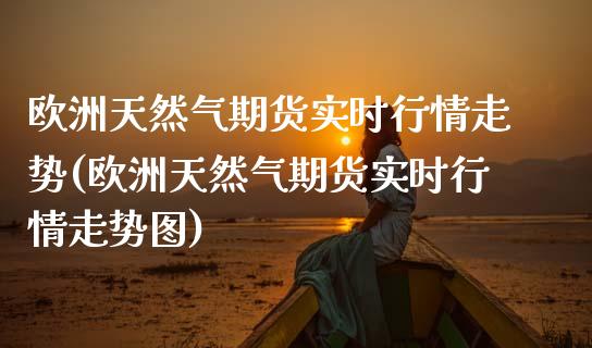 欧洲天然气期货实时行情走势(欧洲天然气期货实时行情走势图) (https://www.njaxzs.com/) 期货行情 第1张