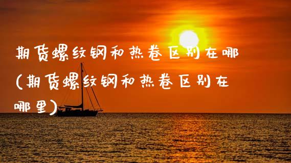期货螺纹钢和热卷区别在哪(期货螺纹钢和热卷区别在哪里) (https://www.njaxzs.com/) 期货开户 第1张