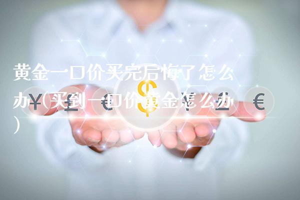 黄金一口价买完后悔了怎么办（买到一口价黄金怎么办） (https://www.njaxzs.com/) 期货直播间 第1张