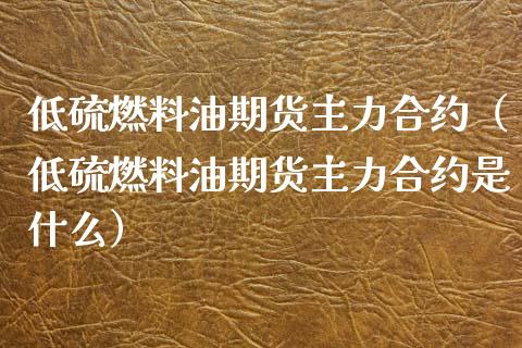 低硫燃料油期货主力合约（低硫燃料油期货主力合约是什么） (https://www.njaxzs.com/) 内盘期货 第1张
