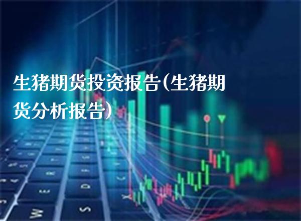 生猪期货投资报告(生猪期货分析报告) (https://www.njaxzs.com/) 期货直播间 第1张