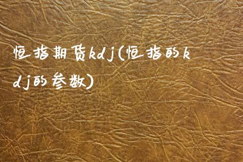 恒指期货kdj(恒指的kdj的参数) (https://www.njaxzs.com/) 期货开户 第1张