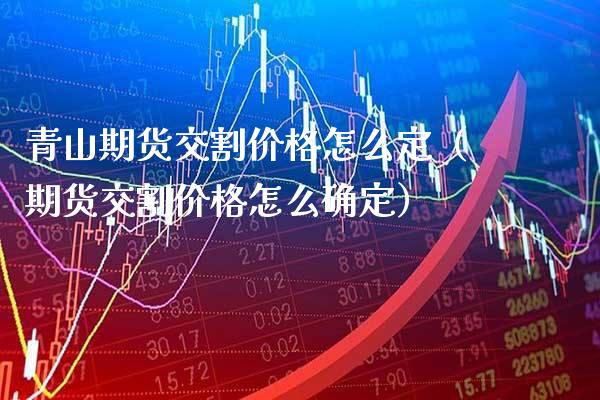 青山期货交割怎么定（期货交割怎么确定） (https://www.njaxzs.com/) 期货行情 第1张