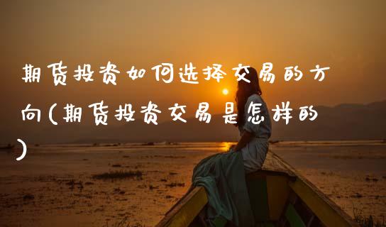 期货投资如何选择交易的方向(期货投资交易是怎样的) (https://www.njaxzs.com/) 内盘期货 第1张