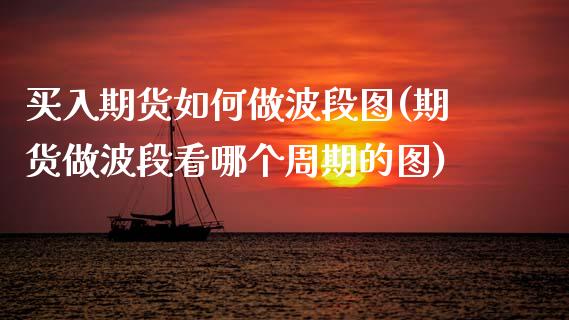 买入期货如何做波段图(期货做波段看哪个周期的图) (https://www.njaxzs.com/) 期货开户 第1张