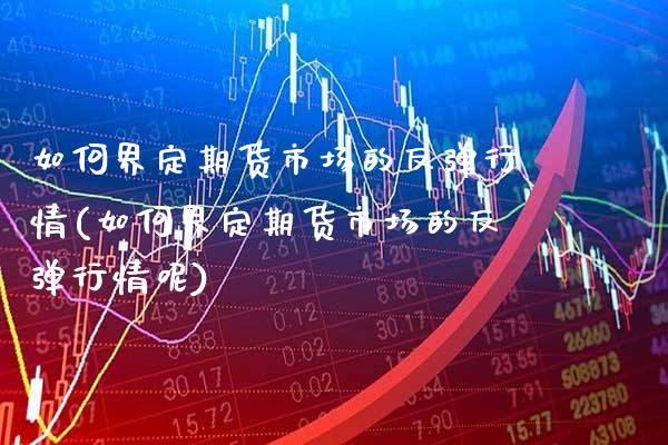如何界定期货市场的反弹行情(如何界定期货市场的反弹行情呢) (https://www.njaxzs.com/) 黄金期货 第1张