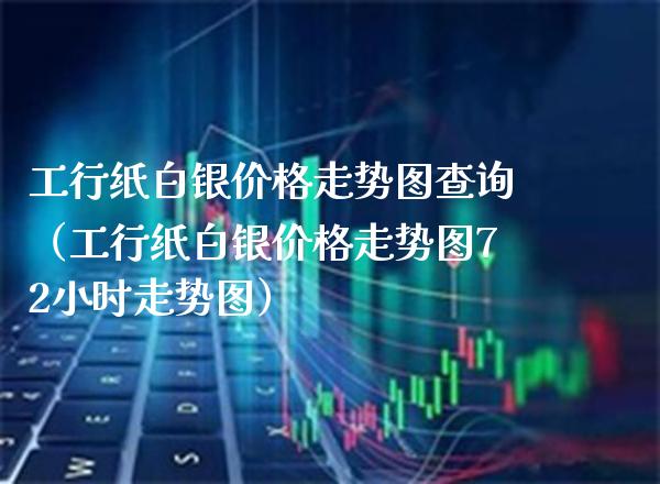 工行纸白银走势图查询（工行纸白银走势图72小时走势图） (https://www.njaxzs.com/) 原油期货 第1张