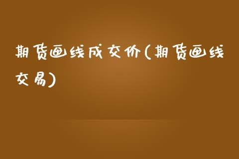 期货画线成交价(期货画线交易) (https://www.njaxzs.com/) 原油期货 第1张