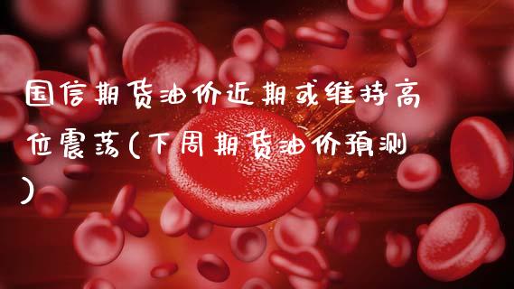 国信期货油价近期或维持高位震荡(下周期货油价预测) (https://www.njaxzs.com/) 期货直播间 第1张