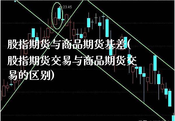 股指期货与商品期货基差(股指期货交易与商品期货交易的区别) (https://www.njaxzs.com/) 期货开户 第1张