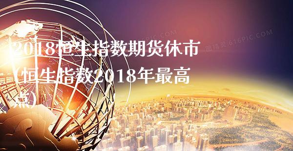 2018恒生指数期货休市(恒生指数2018年最高点) (https://www.njaxzs.com/) 期货直播间 第1张