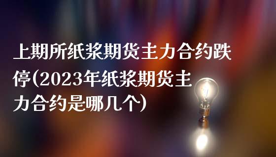 上期所纸浆期货主力合约跌停(2023年纸浆期货主力合约是哪几个) (https://www.njaxzs.com/) 期货直播间 第1张