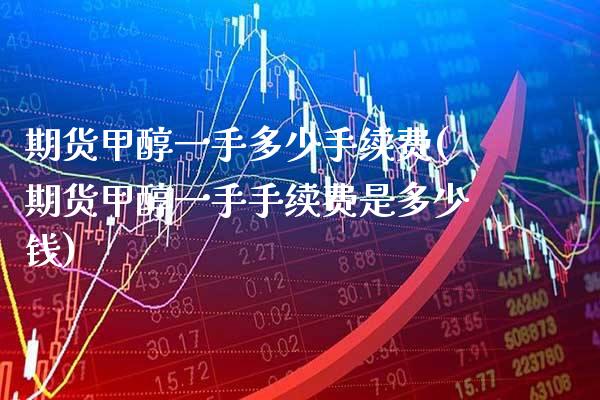 期货甲醇一手多少手续费(期货甲醇一手手续费是多少钱) (https://www.njaxzs.com/) 期货行情 第1张