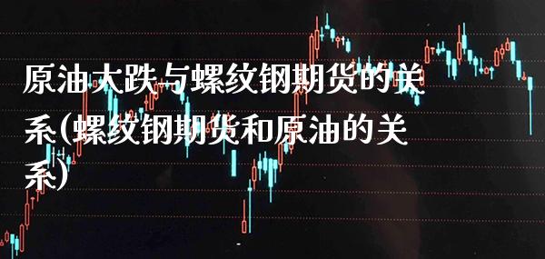 原油大跌与螺纹钢期货的关系(螺纹钢期货和原油的关系) 期货开户 第1张-爱新财经 原油大跌与螺纹钢期货的关系(螺纹钢期货和原油的关系) (https://www.njaxzs.com/) 期货开户 第1张