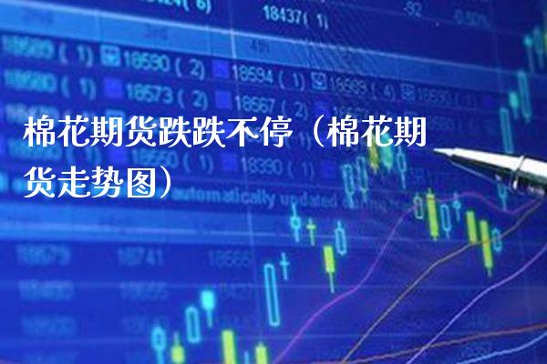 棉花期货跌跌不停（棉花期货走势图） (https://www.njaxzs.com/) 期货行情 第1张