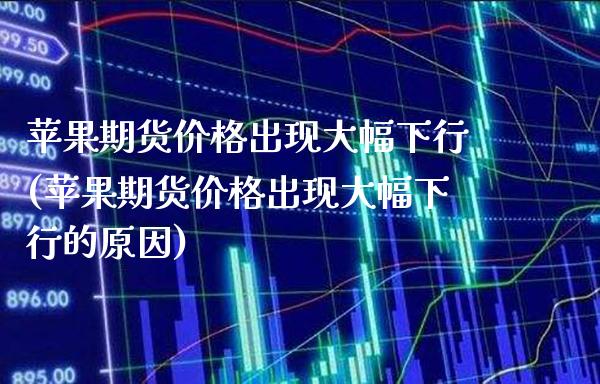 苹果期货价格出现大幅下行(苹果期货价格出现大幅下行的原因) (https://www.njaxzs.com/) 期货直播间 第1张