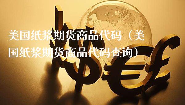 美国纸浆期货商品代码（美国纸浆期货商品代码查询） (https://www.njaxzs.com/) 内盘期货 第1张