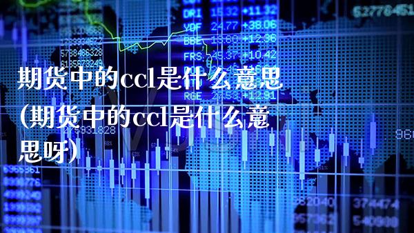 期货中的ccl是什么意思(期货中的ccl是什么意思呀) (https://www.njaxzs.com/) 期货投资 第1张