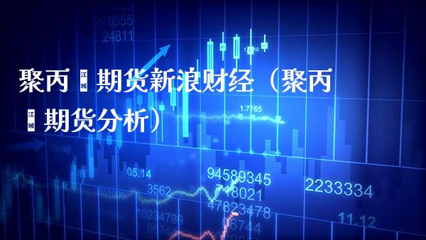 聚丙烯期货新浪财经（聚丙烯期货分析） (https://www.njaxzs.com/) 内盘期货 第1张