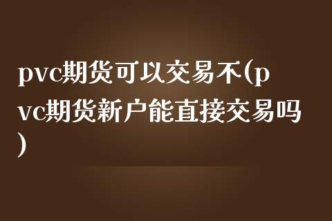 pvc期货可以交易不(pvc期货新户能直接交易吗) (https://www.njaxzs.com/) 期货直播间 第1张