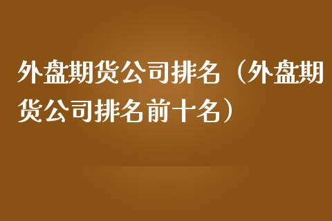 外盘期货公司排名（外盘期货公司排名前十名） (https://www.njaxzs.com/) 期货直播间 第1张