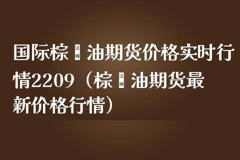 国际棕榈油期货实时行情2209（棕榈油期货最新行情） (https://www.njaxzs.com/) 内盘期货 第1张