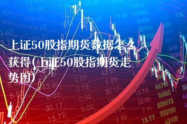 上证50股指期货数据怎么获得(上证50股指期货走势图) (https://www.njaxzs.com/) 期货直播间 第1张