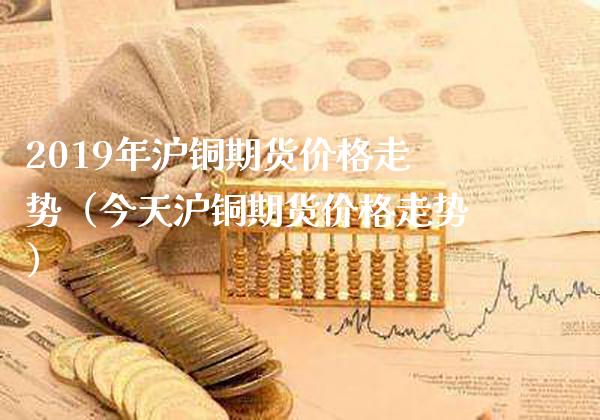 2019年沪铜期货走势（今天沪铜期货走势） (https://www.njaxzs.com/) 期货直播间 第1张