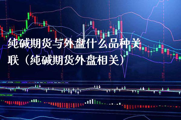 纯碱期货与外盘什么品种关联（纯碱期货外盘相关） (https://www.njaxzs.com/) 内盘期货 第1张