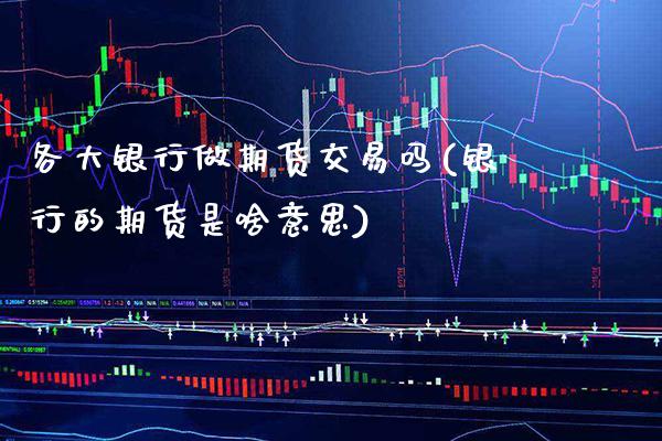 各大银行做期货交易吗(银行的期货是啥意思) (https://www.njaxzs.com/) 期货直播间 第1张