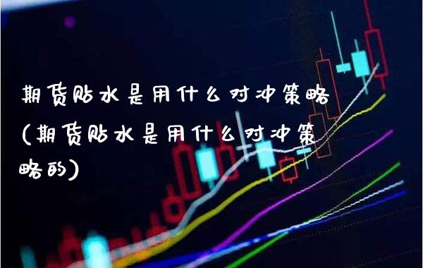 期货贴水是用什么对冲策略(期货贴水是用什么对冲策略的) (https://www.njaxzs.com/) 原油期货 第1张