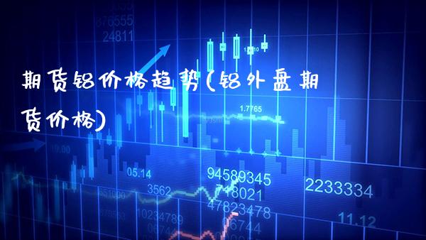 期货铝价格趋势(铝外盘期货价格) (https://www.njaxzs.com/) 期货行情 第1张