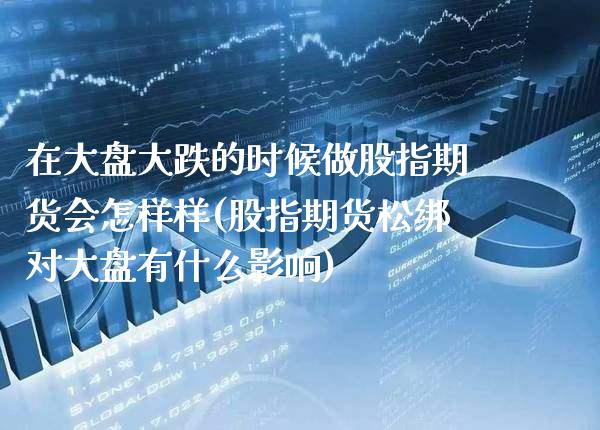 在大盘大跌的时候做股指期货会怎样样(股指期货松绑对大盘有什么影响) (https://www.njaxzs.com/) 原油期货 第1张