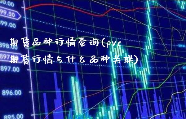 期货品种行情查询(pvc期货行情与什么品种关联) (https://www.njaxzs.com/) 期货直播间 第1张