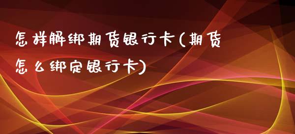 怎样解绑期货银行卡(期货怎么绑定银行卡) (https://www.njaxzs.com/) 内盘期货 第1张