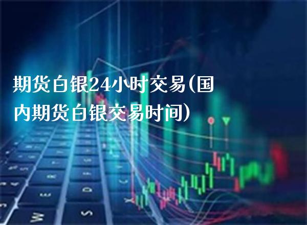 期货白银24小时交易(国内期货白银交易时间) (https://www.njaxzs.com/) 期货行情 第1张