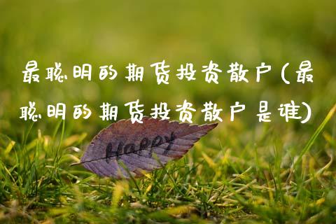 最聪明的期货投资散户(最聪明的期货投资散户是谁) (https://www.njaxzs.com/) 期货行情 第1张