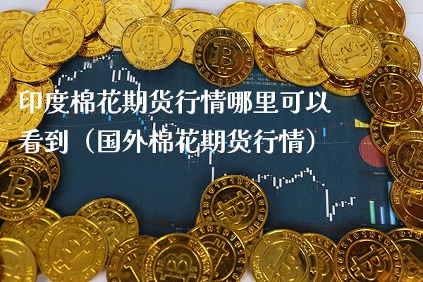 印度棉花期货行情哪里可以看到（国外棉花期货行情） (https://www.njaxzs.com/) 内盘期货 第1张